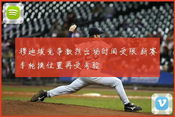 穆迪埃竞争激烈出场时间受限 新赛季轮换位置再受考验