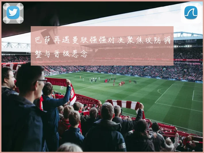 巴萨再遇曼联强强对决聚焦攻防调整与晋级悬念