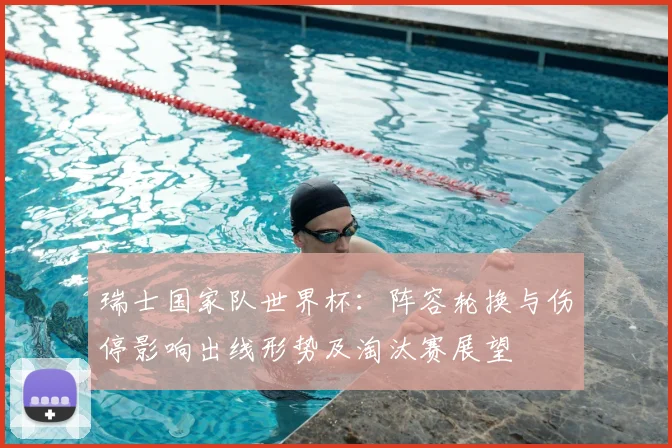 瑞士国家队世界杯：阵容轮换与伤停影响出线形势及淘汰赛展望