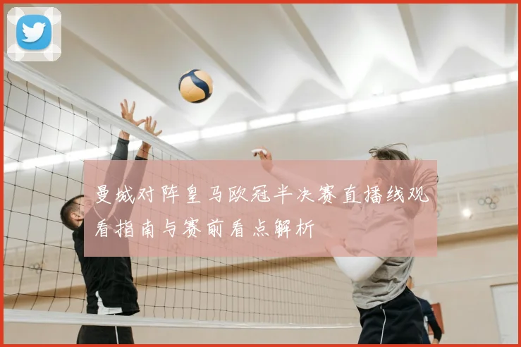 曼城对阵皇马欧冠半决赛直播线观看指南与赛前看点解析